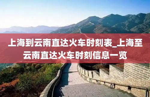 上海到云南直达火车时刻表_上海至云南直达火车时刻信息一览