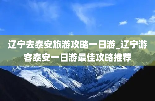 辽宁去泰安旅游攻略一日游_辽宁游客泰安一日游最佳攻略推荐