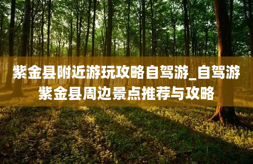 紫金县附近游玩攻略自驾游_自驾游紫金县周边景点推荐与攻略