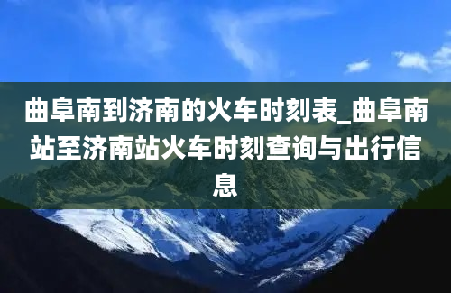 曲阜南到济南的火车时刻表_曲阜南站至济南站火车时刻查询与出行信息