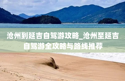 沧州到延吉自驾游攻略_沧州至延吉自驾游全攻略与路线推荐