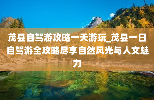 茂县自驾游攻略一天游玩_茂县一日自驾游全攻略尽享自然风光与人文魅力