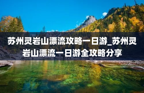 苏州灵岩山漂流攻略一日游_苏州灵岩山漂流一日游全攻略分享