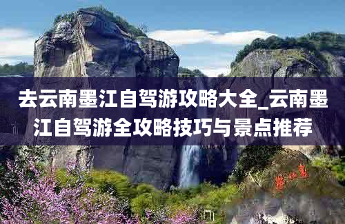 去云南墨江自驾游攻略大全_云南墨江自驾游全攻略技巧与景点推荐