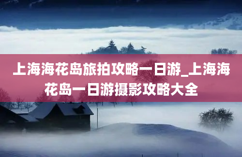 上海海花岛旅拍攻略一日游_上海海花岛一日游摄影攻略大全