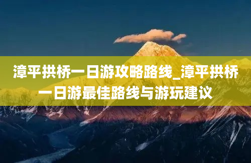 漳平拱桥一日游攻略路线_漳平拱桥一日游最佳路线与游玩建议