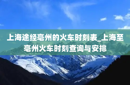 上海途经亳州的火车时刻表_上海至亳州火车时刻查询与安排