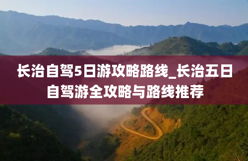 长治自驾5日游攻略路线_长治五日自驾游全攻略与路线推荐