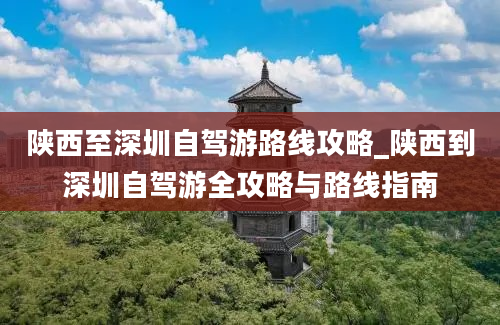 陕西至深圳自驾游路线攻略_陕西到深圳自驾游全攻略与路线指南