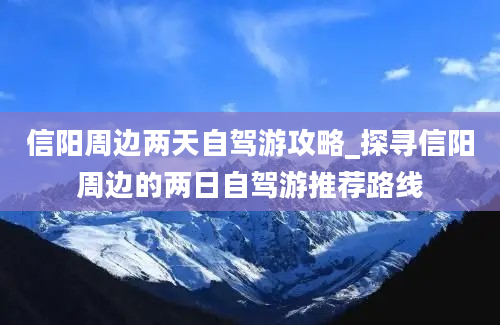 信阳周边两天自驾游攻略_探寻信阳周边的两日自驾游推荐路线