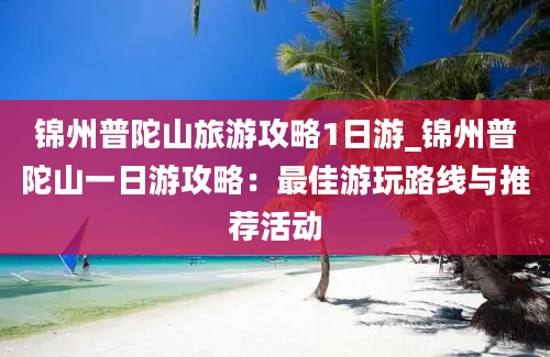 锦州普陀山旅游攻略1日游_锦州普陀山一日游攻略：最佳游玩路线与推荐活动