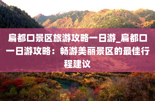 扁都口景区旅游攻略一日游_扁都口一日游攻略：畅游美丽景区的最佳行程建议