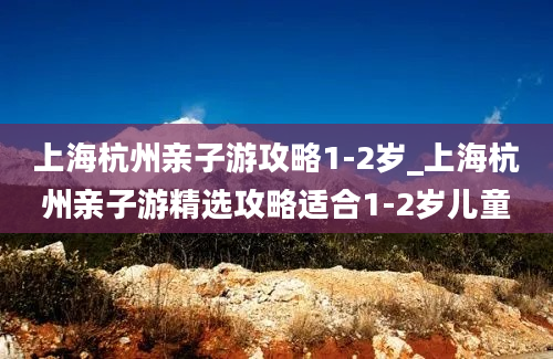 上海杭州亲子游攻略1-2岁_上海杭州亲子游精选攻略适合1-2岁儿童