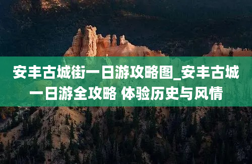 安丰古城街一日游攻略图_安丰古城一日游全攻略 体验历史与风情