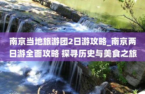 南京当地旅游团2日游攻略_南京两日游全面攻略 探寻历史与美食之旅