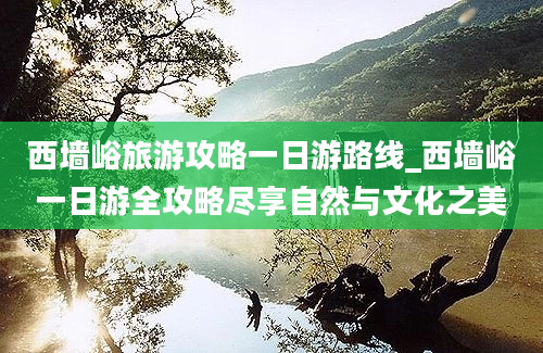 西墙峪旅游攻略一日游路线_西墙峪一日游全攻略尽享自然与文化之美