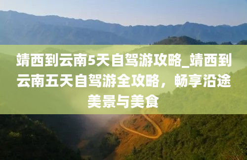 靖西到云南5天自驾游攻略_靖西到云南五天自驾游全攻略，畅享沿途美景与美食