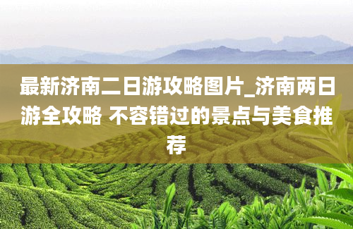 最新济南二日游攻略图片_济南两日游全攻略 不容错过的景点与美食推荐