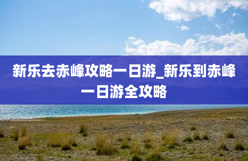 新乐去赤峰攻略一日游_新乐到赤峰一日游全攻略