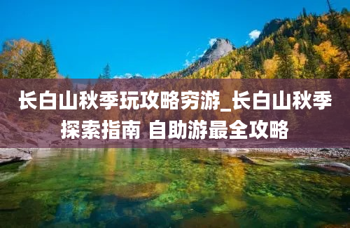 长白山秋季玩攻略穷游_长白山秋季探索指南 自助游最全攻略