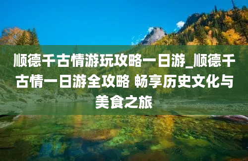 顺德千古情游玩攻略一日游_顺德千古情一日游全攻略 畅享历史文化与美食之旅