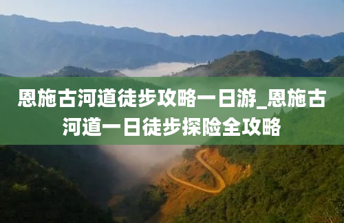 恩施古河道徒步攻略一日游_恩施古河道一日徒步探险全攻略