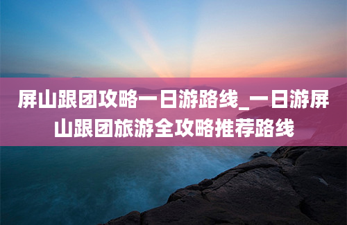 屏山跟团攻略一日游路线_一日游屏山跟团旅游全攻略推荐路线