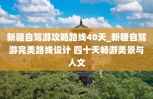 新疆自驾游攻略路线40天_新疆自驾游完美路线设计 四十天畅游美景与人文