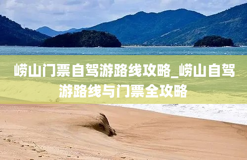 崂山门票自驾游路线攻略_崂山自驾游路线与门票全攻略