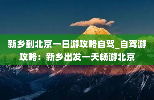 新乡到北京一日游攻略自驾_自驾游攻略：新乡出发一天畅游北京