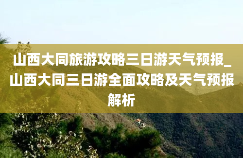 山西大同旅游攻略三日游天气预报_山西大同三日游全面攻略及天气预报解析