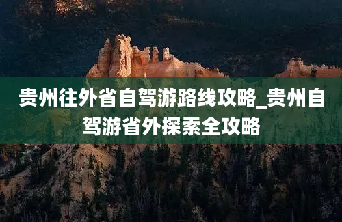 贵州往外省自驾游路线攻略_贵州自驾游省外探索全攻略