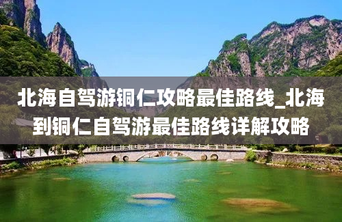 北海自驾游铜仁攻略最佳路线_北海到铜仁自驾游最佳路线详解攻略