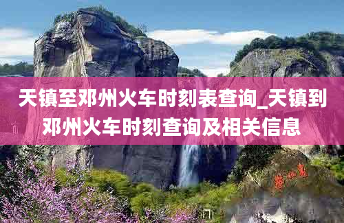 天镇至邓州火车时刻表查询_天镇到邓州火车时刻查询及相关信息