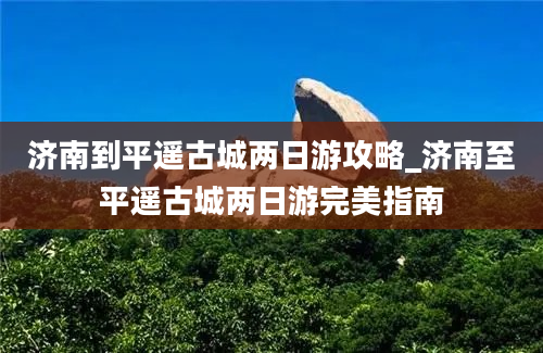 济南到平遥古城两日游攻略_济南至平遥古城两日游完美指南