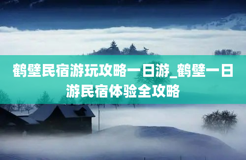 鹤壁民宿游玩攻略一日游_鹤壁一日游民宿体验全攻略