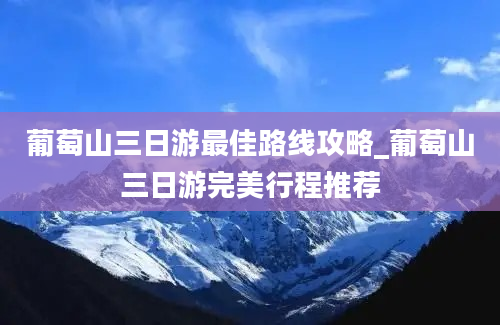 葡萄山三日游最佳路线攻略_葡萄山三日游完美行程推荐