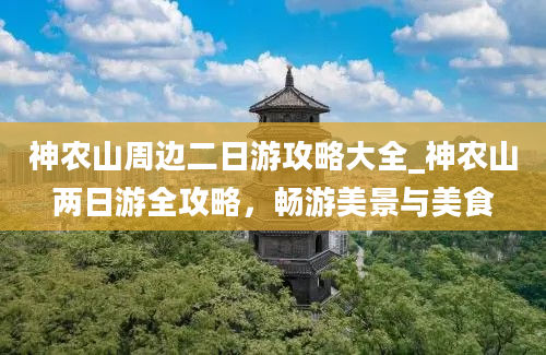 神农山周边二日游攻略大全_神农山两日游全攻略，畅游美景与美食