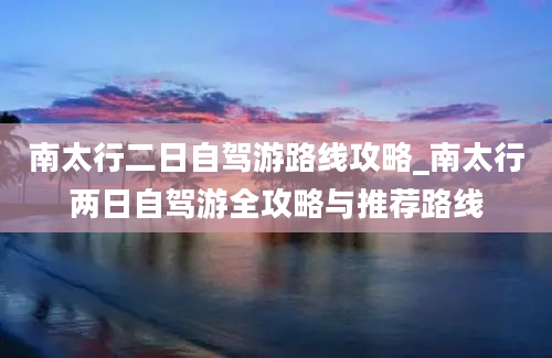 南太行二日自驾游路线攻略_南太行两日自驾游全攻略与推荐路线