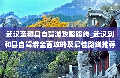 武汉至和县自驾游攻略路线_武汉到和县自驾游全面攻略及最佳路线推荐