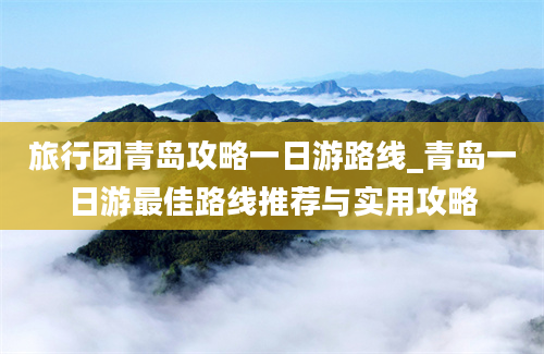 旅行团青岛攻略一日游路线_青岛一日游最佳路线推荐与实用攻略