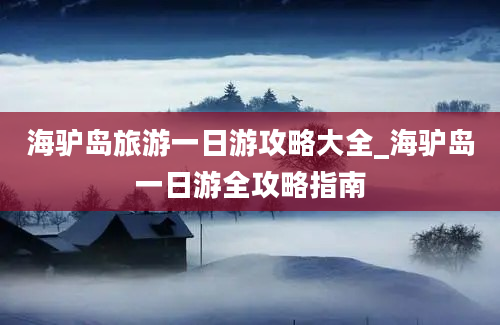 海驴岛旅游一日游攻略大全_海驴岛一日游全攻略指南