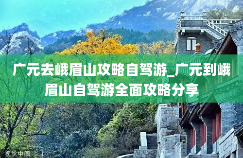 广元去峨眉山攻略自驾游_广元到峨眉山自驾游全面攻略分享