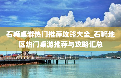 石狮桌游热门推荐攻略大全_石狮地区热门桌游推荐与攻略汇总