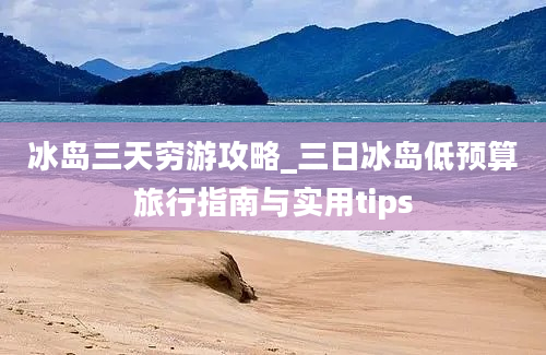 冰岛三天穷游攻略_三日冰岛低预算旅行指南与实用tips