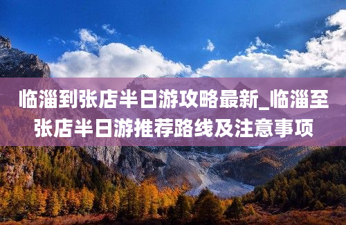 临淄到张店半日游攻略最新_临淄至张店半日游推荐路线及注意事项