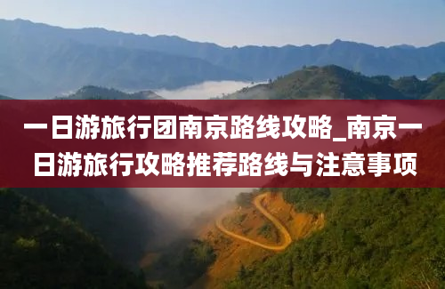 一日游旅行团南京路线攻略_南京一日游旅行攻略推荐路线与注意事项