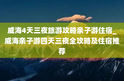 威海4天三夜旅游攻略亲子游住宿_威海亲子游四天三夜全攻略及住宿推荐