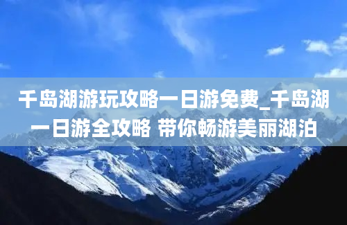 千岛湖游玩攻略一日游免费_千岛湖一日游全攻略 带你畅游美丽湖泊