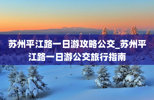 苏州平江路一日游攻略公交_苏州平江路一日游公交旅行指南